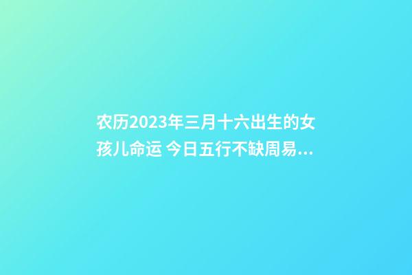 农历2023年三月十六出生的女孩儿命运 今日五行不缺周易取名